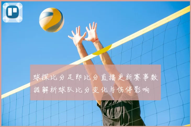 球探比分足即比分直播更新赛事数据解析球队比分变化与伤停影响