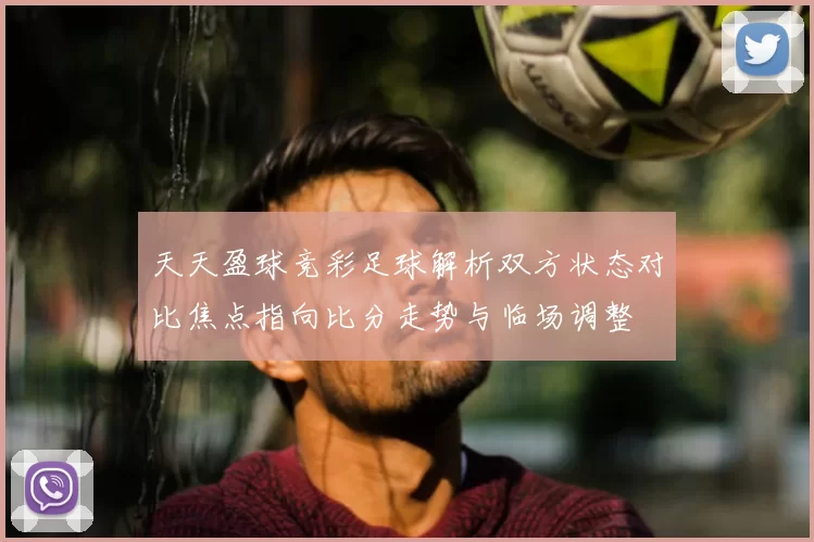天天盈球竞彩足球解析双方状态对比焦点指向比分走势与临场调整