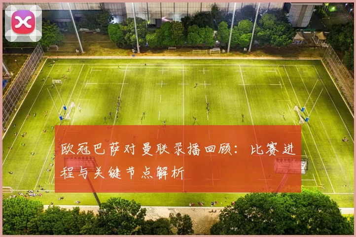 欧冠巴萨对曼联录播回顾：比赛进程与关键节点解析