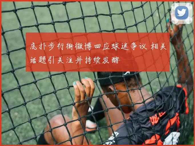 虎扑步行街微博回应球迷争议 相关话题引关注并持续发酵