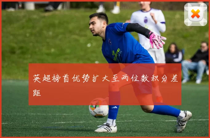 英超榜首优势扩大至两位数积分差距