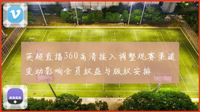 英超直播360高清接入调整观赛渠道变动影响会员权益与版权安排