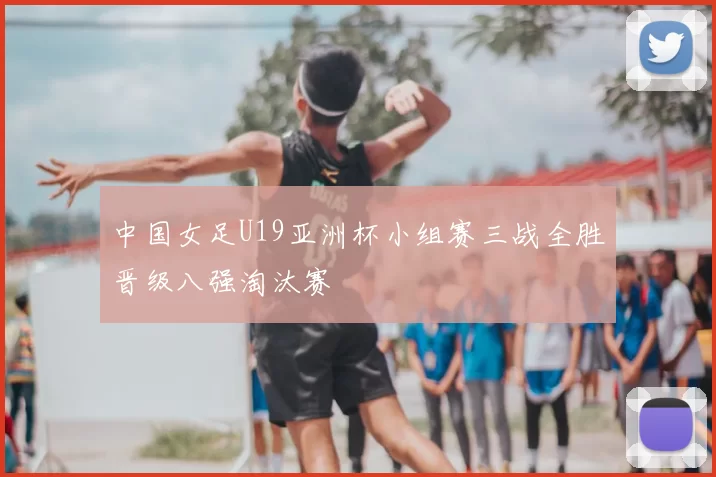 中国女足U19亚洲杯小组赛三战全胜晋级八强淘汰赛