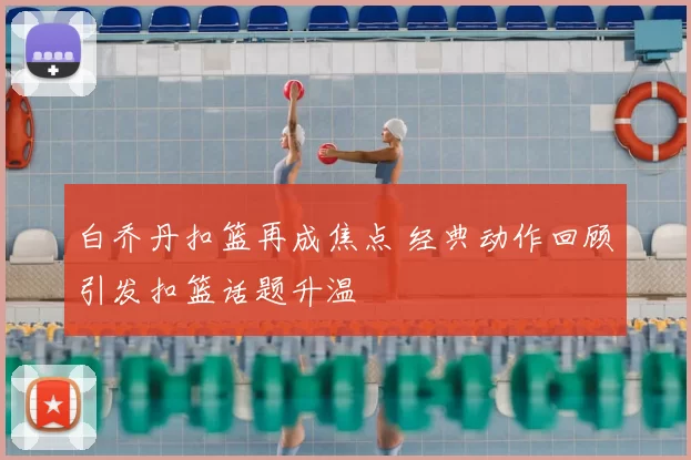 白乔丹扣篮再成焦点 经典动作回顾引发扣篮话题升温