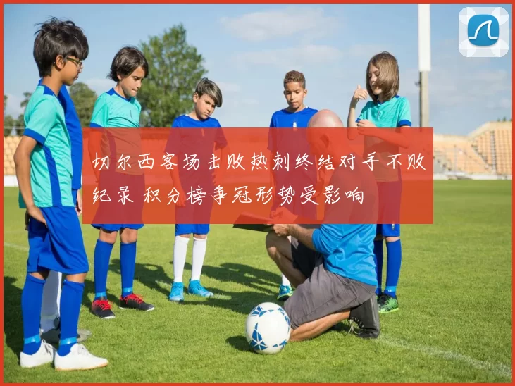 切尔西客场击败热刺终结对手不败纪录 积分榜争冠形势受影响