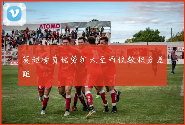 英超榜首优势扩大至两位数积分差距