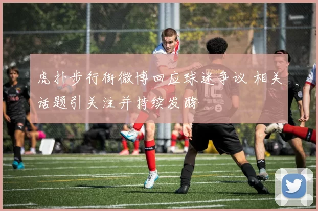 虎扑步行街微博回应球迷争议 相关话题引关注并持续发酵