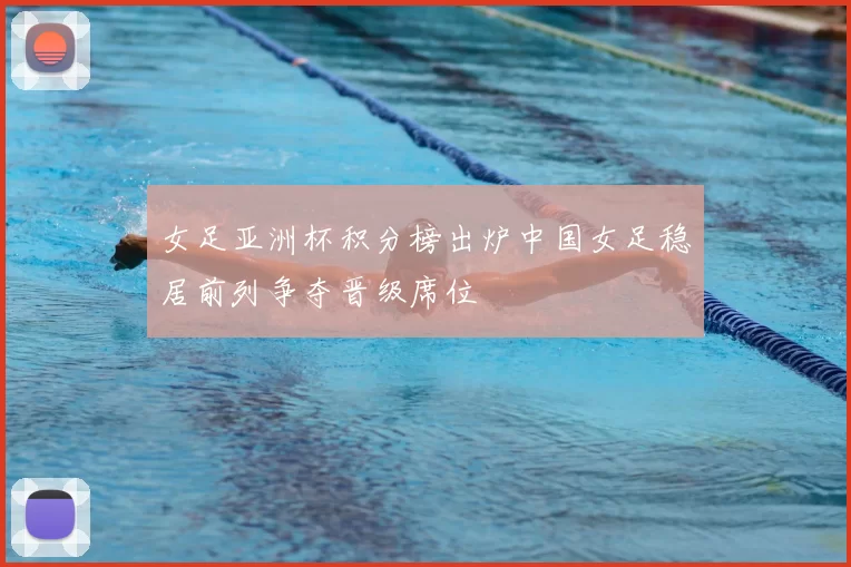 女足亚洲杯积分榜出炉中国女足稳居前列争夺晋级席位
