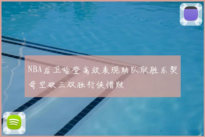 NBA后卫哈登高效表现助队取胜东契奇空砍三双独行侠惜败