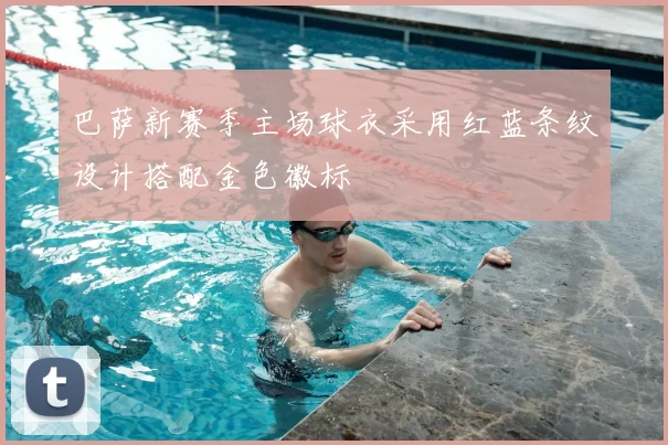 巴萨新赛季主场球衣采用红蓝条纹设计搭配金色徽标