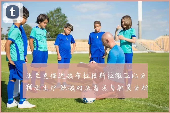 法兰克福迎战布拉格斯拉维亚比分预测出炉 欧战对决看点与胜负分析