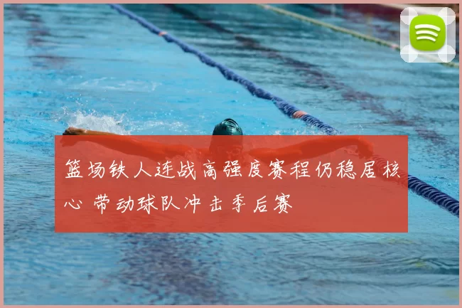篮场铁人连战高强度赛程仍稳居核心 带动球队冲击季后赛