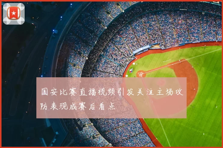 国安比赛直播视频引发关注主场攻防表现成赛后看点