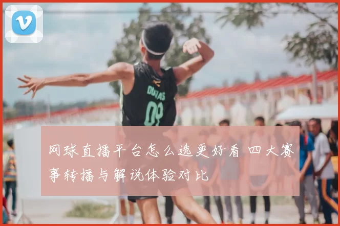 网球直播平台怎么选更好看 四大赛事转播与解说体验对比