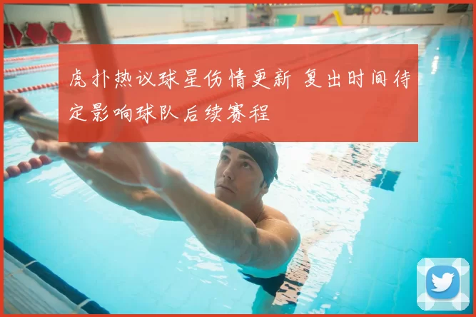 虎扑热议球星伤情更新 复出时间待定影响球队后续赛程