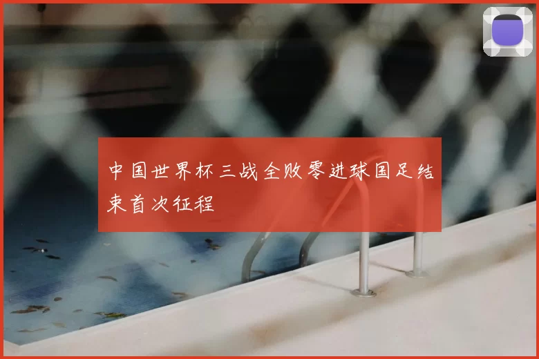 中国世界杯三战全败零进球国足结束首次征程