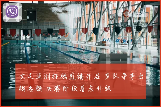 女足亚洲杯线直播开启 多队争夺出线名额 决赛阶段看点升级