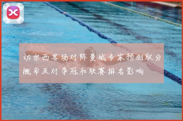 切尔西客场对阵曼城专家预测取分概率及对争冠和联赛排名影响