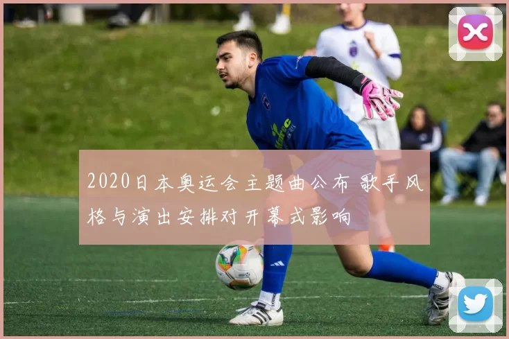2020日本奥运会主题曲公布 歌手风格与演出安排对开幕式影响