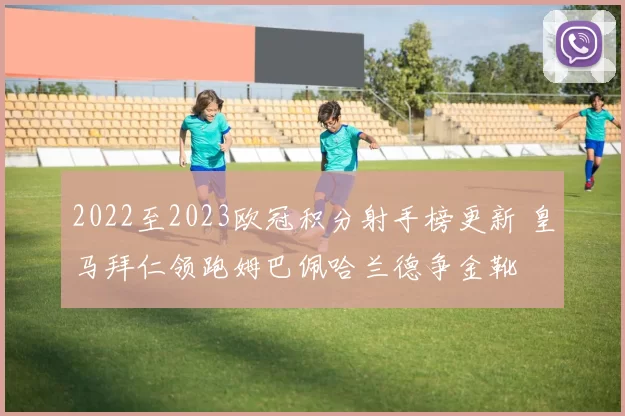 2022至2023欧冠积分射手榜更新 皇马拜仁领跑姆巴佩哈兰德争金靴