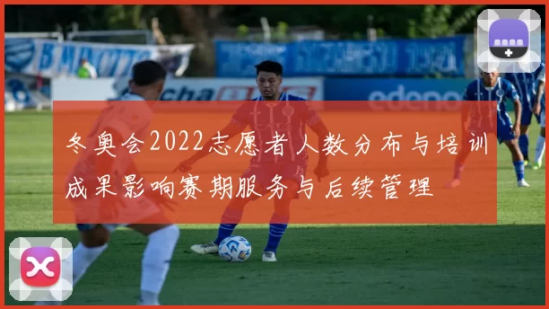 冬奥会2022志愿者人数分布与培训成果影响赛期服务与后续管理