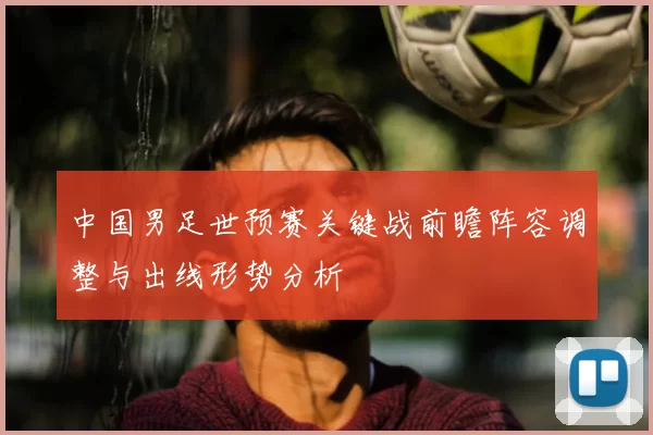 中国男足世预赛关键战前瞻阵容调整与出线形势分析
