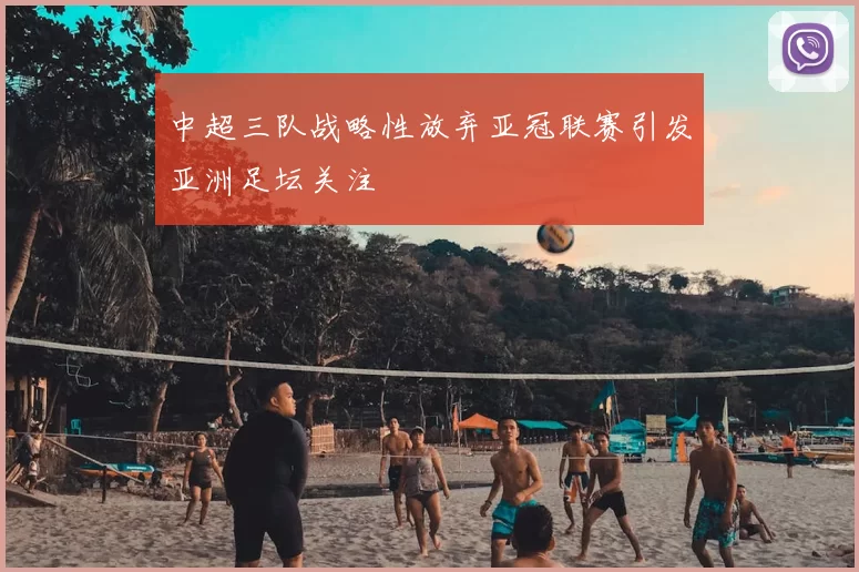 中超三队战略性放弃亚冠联赛引发亚洲足坛关注