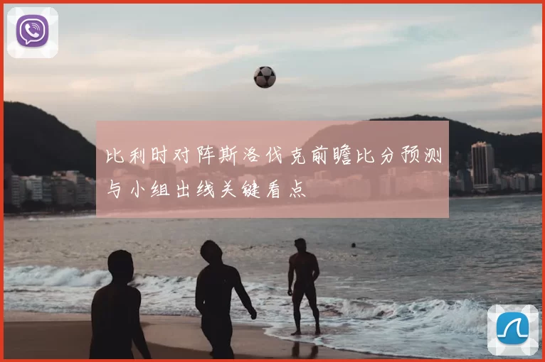 比利时对阵斯洛伐克前瞻比分预测与小组出线关键看点