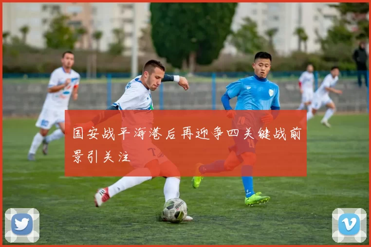 国安战平海港后再迎争四关键战前景引关注