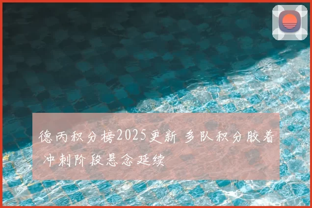 德丙积分榜2025更新 多队积分胶着 冲刺阶段悬念延续