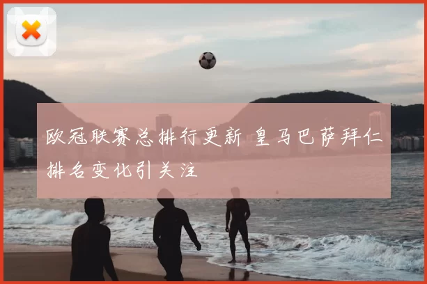 欧冠联赛总排行更新 皇马巴萨拜仁排名变化引关注