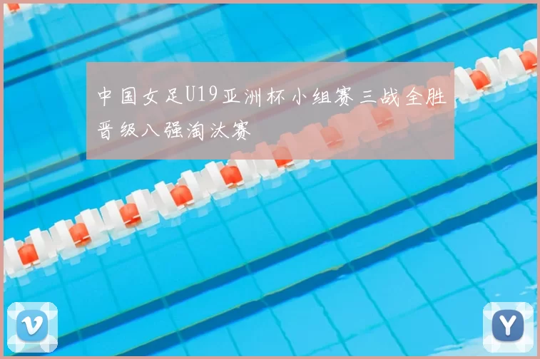 中国女足U19亚洲杯小组赛三战全胜晋级八强淘汰赛