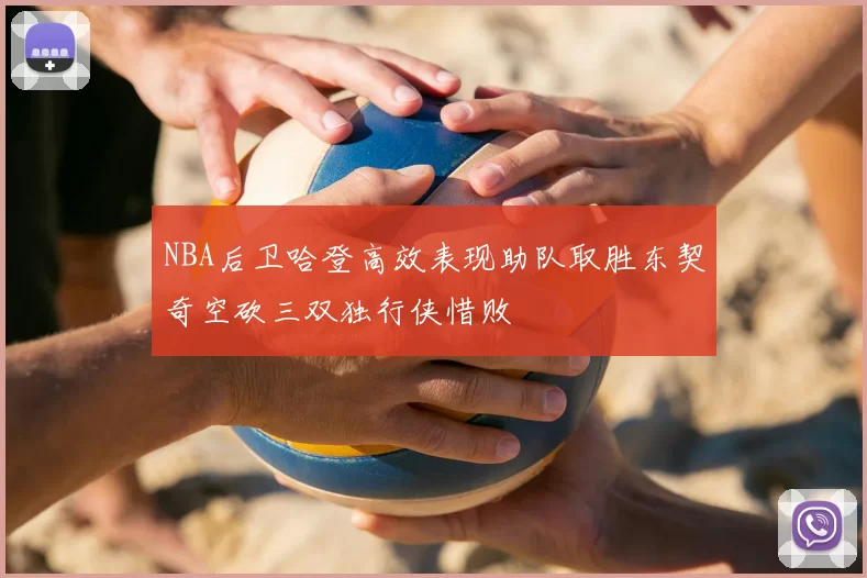 NBA后卫哈登高效表现助队取胜东契奇空砍三双独行侠惜败