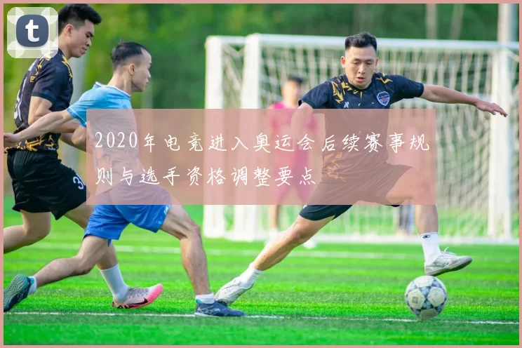 2020年电竞进入奥运会后续赛事规则与选手资格调整要点