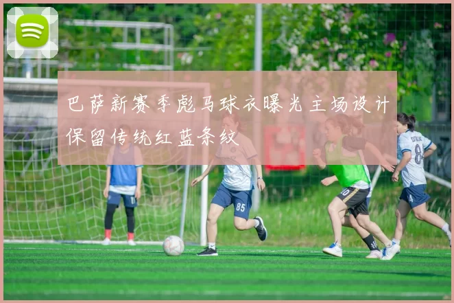 巴萨新赛季彪马球衣曝光主场设计保留传统红蓝条纹