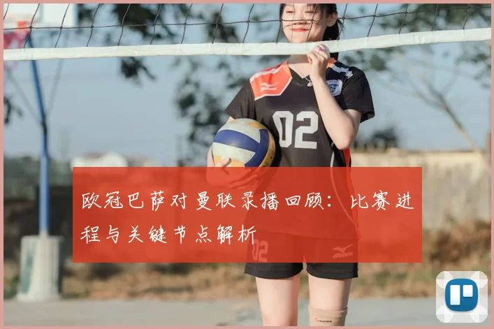 欧冠巴萨对曼联录播回顾:比赛进程与关键节点解析