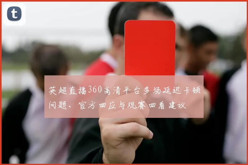 英超直播360高清平台多场延迟卡顿问题、官方回应与观赛回看建议