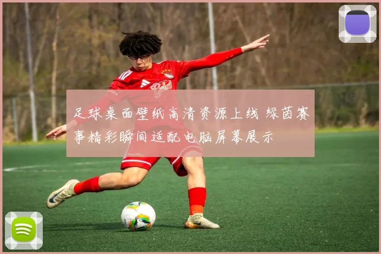 足球桌面壁纸高清资源上线 绿茵赛事精彩瞬间适配电脑屏幕展示