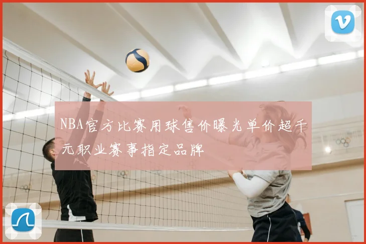 NBA官方比赛用球售价曝光单价超千元职业赛事指定品牌