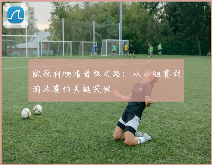 欧冠利物浦晋级之路:从小组赛到淘汰赛的关键突破