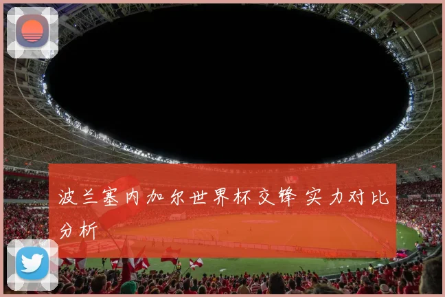 波兰塞内加尔世界杯交锋 实力对比分析