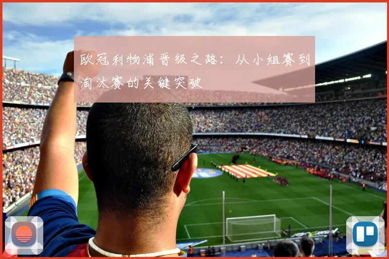 欧冠利物浦晋级之路:从小组赛到淘汰赛的关键突破