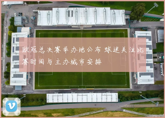 欧冠总决赛举办地公布 球迷关注比赛时间与主办城市安排