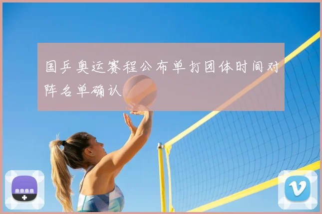 国乒奥运赛程公布单打团体时间对阵名单确认