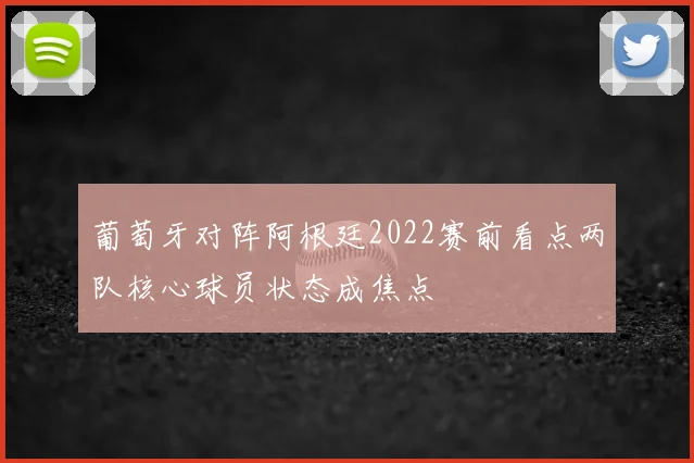 葡萄牙对阵阿根廷2022赛前看点两队核心球员状态成焦点