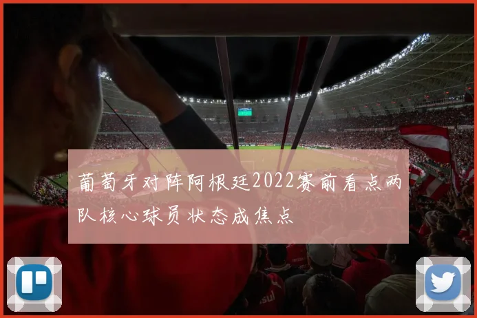 葡萄牙对阵阿根廷2022赛前看点两队核心球员状态成焦点