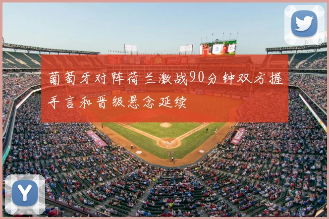葡萄牙对阵荷兰激战90分钟双方握手言和晋级悬念延续